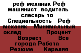 реф механик Реф машинист ,водитель ,слесарь то › Специальность ­ Реф механик › Минимальный оклад ­ 60 000 › Процент ­ 6 › Возраст ­ 32 - Все города Работа » Резюме   . Карелия респ.,Костомукша г.